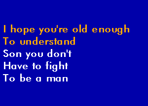 I hope you're old enough
To understand

Son you don't
Have to fight
To be a man