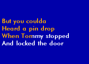 But you coulda
Heard a pin drop

When Tommy stopped
And locked the door