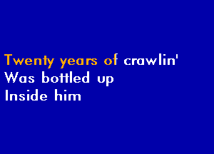 Twenty years of crawlin'

Was boiiled up
Inside him