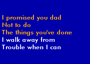 I promised you dad
Not to do

The things you've done
I walk away from
Trouble when I can