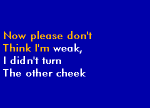 Now please don't

Think I'm weak,

I did n'f turn
The other cheek