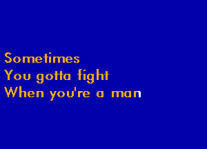 Sometimes

You 90110 fight
When you're a man