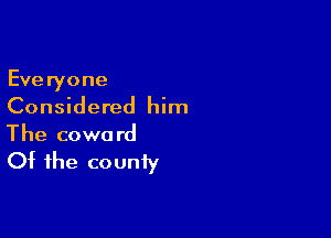 Everyone
Considered him

The coward
Of the county