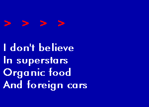 I don't believe

In superstars
Organic food
And foreign cars