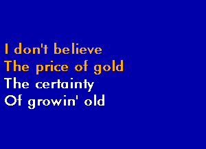 I don't believe

The price of gold

The certainiy
Of growin' old