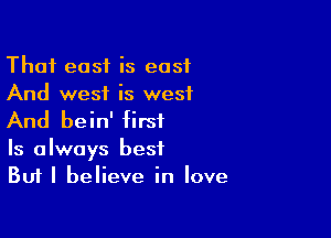 That east is east
And west is west

And bein' first

Is always best
Bufl believe in love