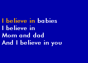 I believe in babies
I believe in

Mom and dad

And I believe in you