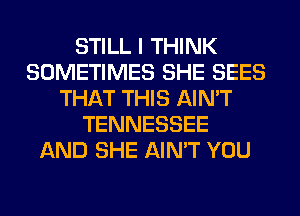 STILL I THINK
SOMETIMES SHE SEES
THAT THIS AIN'T
TENNESSEE
AND SHE AIN'T YOU