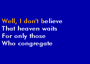 Well, I don't believe

Thai heaven waits

For only those
Who congregate