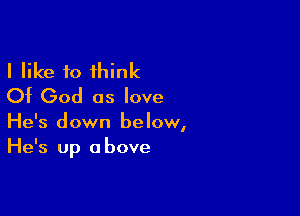 I like 10 think
Of God as love

He's down below,
He's up above