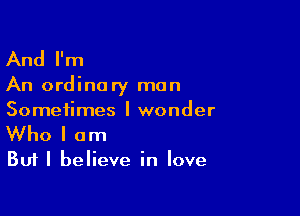 And I'm

An ordinary man

Sometimes I wonder
Who I am

Bufl believe in love