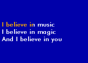 I believe in music

I believe in magic
And I believe in you