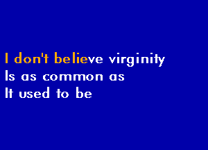 I don't believe virginity

Is as common as
If used to be