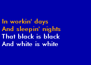 In workin' days
And sleepin' nights

That black is black
And white is white