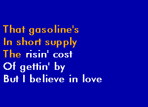 That gasoline's
In short supply

The risin' cost
Of gemn' by
Bufl believe in love