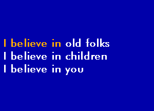I believe in old folks

I believe in children

I believe in you