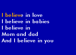 I believe in Iove
I believe in babies

I believe in

Mom and dad

And I believe in you