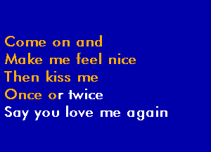 Come on and
Make me feel nice

Then kiss me
Once or twice
Say you love me again