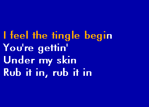 I feel the tingle begin
You're geiiin'

Under my skin
Rub if in, rub it in