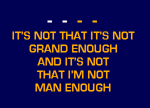 ITS NOT THAT ITS NOT
GRAND ENOUGH
AND ITS NOT
THAT I'M NOT
MAN ENOUGH