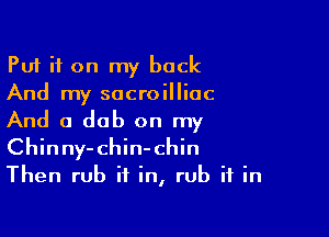 Put it on my back
And my socroilliac

And a dab on my
Chinny-chin-chin
Then rub it in, rub it in