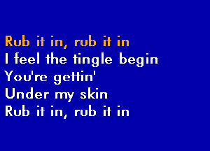 Rub if in, rub it in
I feel the tingle begin

You're geiiin'
Under my skin
Rub if in, rub it in