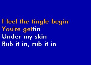 I feel the tingle begin
You're geiiin'

Under my skin
Rub if in, rub it in