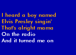 I heard a boy named
Elvis Presley singin'

Thafs alright mo ma
On the radio

And it turned me on