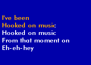 I've been
Hooked on music

Hooked on music
From that moment on

Eh-eh- hey