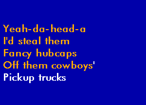 Yeah-da- head-o
I'd steal them

Fancy hubcops
OH them cowboys'
Pickup trucks