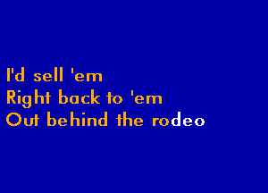 I'd sell 'em

Right back to 'em
Out behind the rodeo