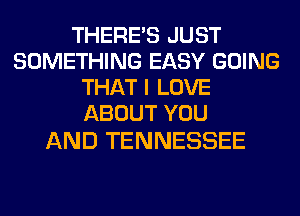 THERE'S JUST
SOMETHING EASY GOING
THAT I LOVE
ABOUT YOU

AND TENNESSEE
