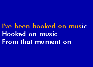 I've been hooked on music

Hooked on music
From that moment on