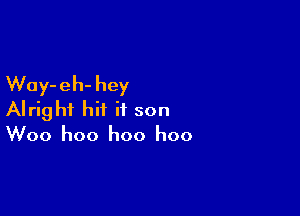 Way- eh- hey

Alright hit it son
Woo hoo hoo hoo