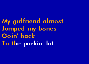 My girlfriend almost
Jumped my bones

Goin' back
To the parkin' lot