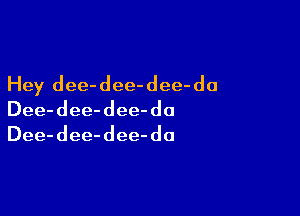 Hey dee-dee-dee-da

Dee- dee- dee- do
Dee- dee- dee- do