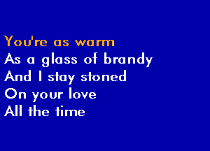 You're as warm
As a glass of brandy

And I stay stoned

On your love
All the time
