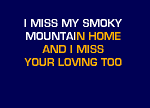 I MISS MY SMOKY
MOUNTAIN HOME
AND I MISS

YOUR LOVING T00