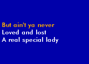 But ain't ya never

Loved and lost
A real special lady