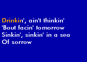 Drinkin', ain't thinkin'
'Boui fa cin' to morrow

Sinkin', sinkin' in a sea
Of sorrow