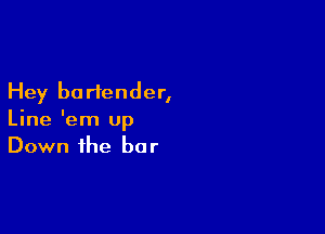 Hey bartender,

Line 'em up
Down the bar