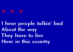 I hear people tolkin' bad

Aboui the way
They have to live
Here in this country