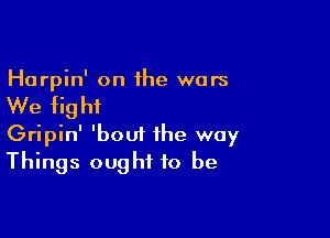 Harpin' on 1he wars

We fig hi

Gripin' 'bout the way
Things ought to be