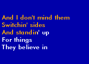 And I don't mind them
Switchin' sides

And siandin' up
For things
They believe in