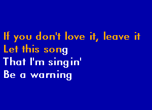 If you don't love it, leave it
Let this song

That I'm singin'
Be a warning