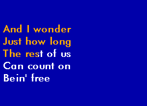 And I wonder
Just how long

The rest of us
Can count on
Bein' free