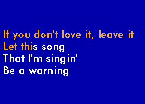 If you don't love it, leave it
Let this song

That I'm singin'
Be a warning