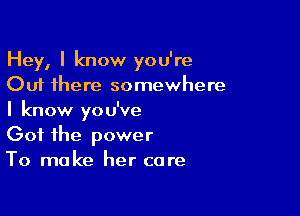 Hey, I know you're
Out there somewhere

I know you've
Got the power
To make her care