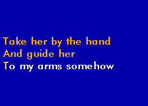 Take her by the hand

And guide her

To my arms somehow