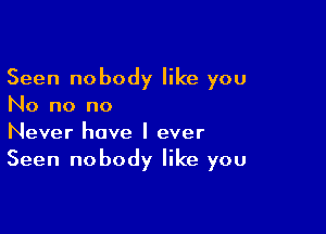 Seen nobody like you
No no no

Never have I ever
Seen nobody like you